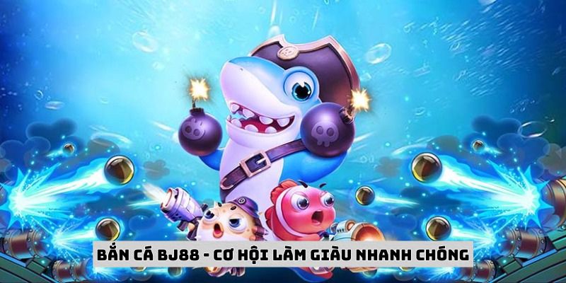 Bắn cá tại BJ88 mang đến cho bạn cơ hội làm giàu nhanh chóng