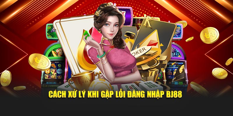 Cách xử lý khi gặp lỗi đăng nhập BJ88